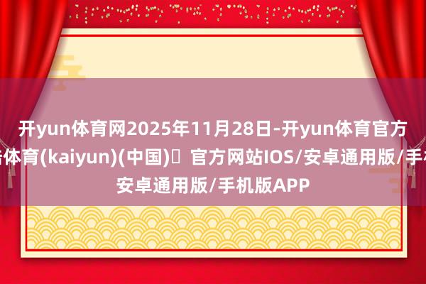 开yun体育网2025年11月28日-开yun体育官方网站登陆体育(kaiyun)(中国)❥官方网站IOS/安卓通用版/手机版APP