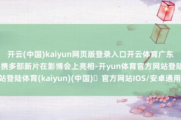 开云(中国)kaiyun网页版登录入口开云体育广东昇格传媒股份有限公司携多部新片在影博会上亮相-开yun体育官方网站登陆体育(kaiyun)(中国)❥官方网站IOS/安卓通用版/手机版APP