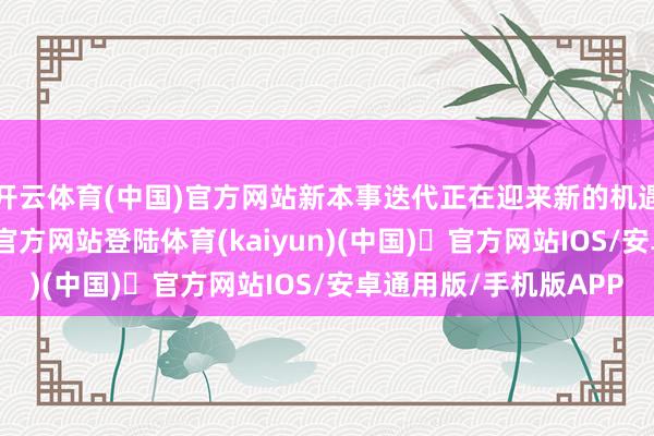 开云体育(中国)官方网站新本事迭代正在迎来新的机遇与挑战-开yun体育官方网站登陆体育(kaiyun)(中国)❥官方网站IOS/安卓通用版/手机版APP