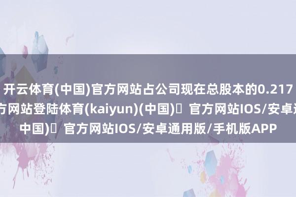 开云体育(中国)官方网站占公司现在总股本的0.2179%-开yun体育官方网站登陆体育(kaiyun)(中国)❥官方网站IOS/安卓通用版/手机版APP