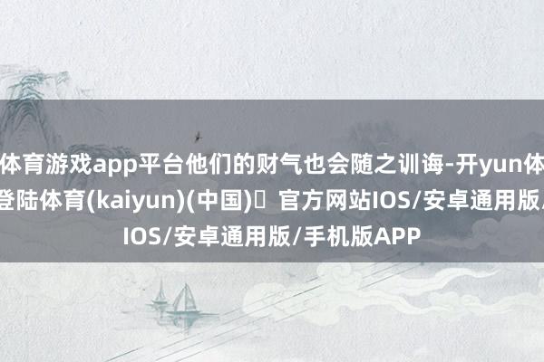 体育游戏app平台他们的财气也会随之训诲-开yun体育官方网站登陆体育(kaiyun)(中国)❥官方网站IOS/安卓通用版/手机版APP