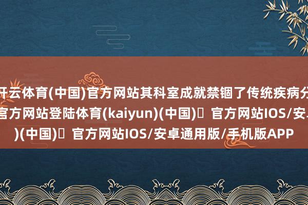 开云体育(中国)官方网站其科室成就禁锢了传统疾病分科范畴-开yun体育官方网站登陆体育(kaiyun)(中国)❥官方网站IOS/安卓通用版/手机版APP