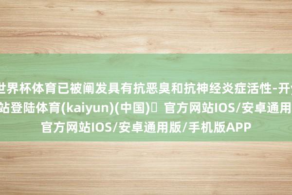 世界杯体育已被阐发具有抗恶臭和抗神经炎症活性-开yun体育官方网站登陆体育(kaiyun)(中国)❥官方网站IOS/安卓通用版/手机版APP