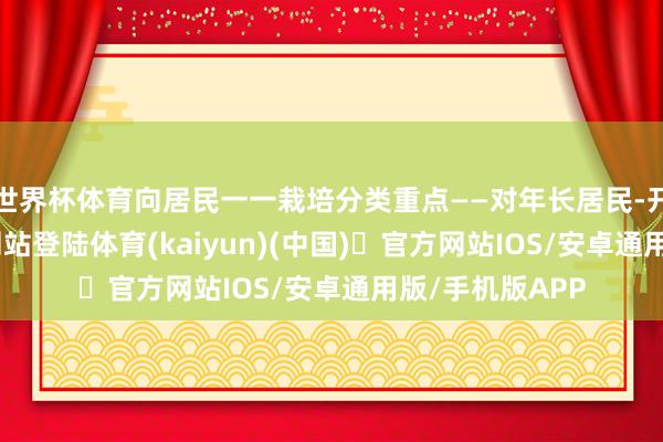 世界杯体育向居民一一栽培分类重点——对年长居民-开yun体育官方网站登陆体育(kaiyun)(中国)❥官方网站IOS/安卓通用版/手机版APP